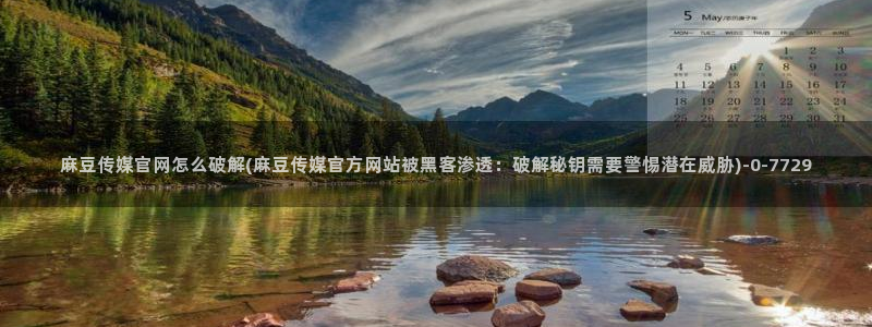 麻豆演员：麻豆传媒官网怎么破解(麻豆传媒官方网站被黑客渗透：破解秘钥需要